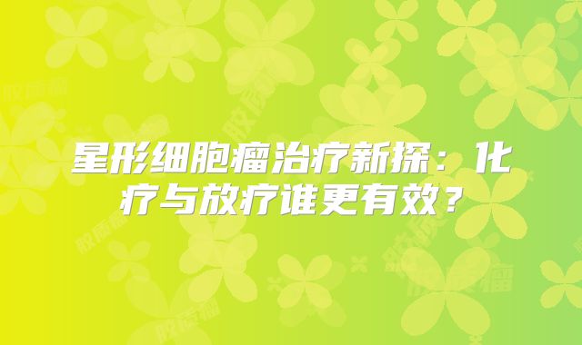 星形细胞瘤治疗新探：化疗与放疗谁更有效？
