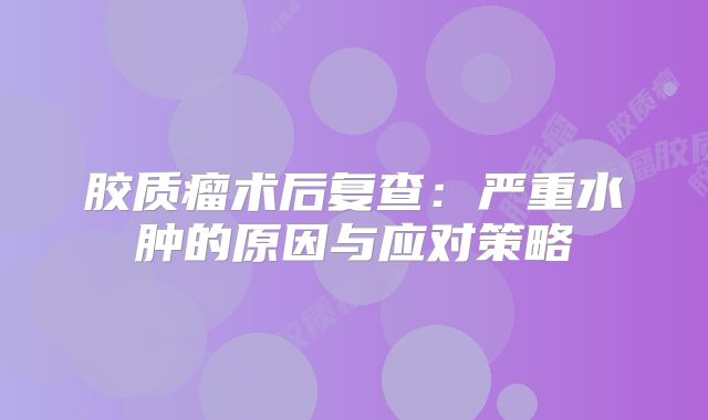 胶质瘤术后复查：严重水肿的原因与应对策略