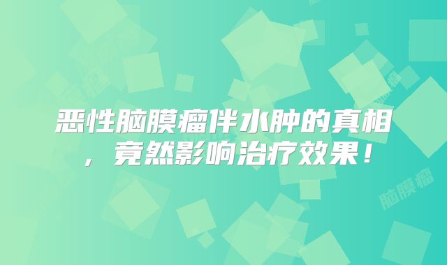 恶性脑膜瘤伴水肿的真相，竟然影响治疗效果！
