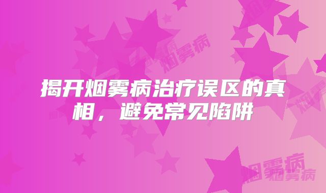 揭开烟雾病治疗误区的真相，避免常见陷阱