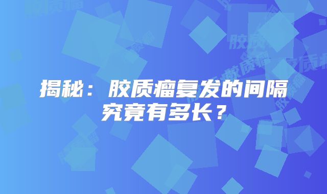 揭秘：胶质瘤复发的间隔究竟有多长？