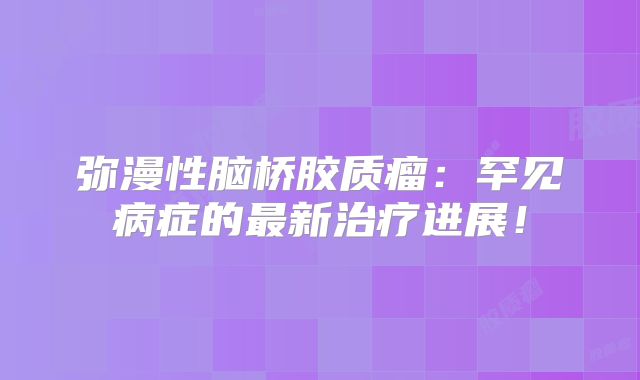 弥漫性脑桥胶质瘤：罕见病症的最新治疗进展！