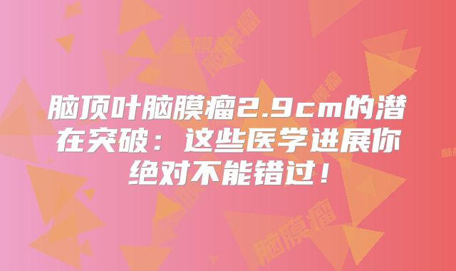 脑顶叶脑膜瘤2.9cm的潜在突破：这些医学进展你绝对不能错过！