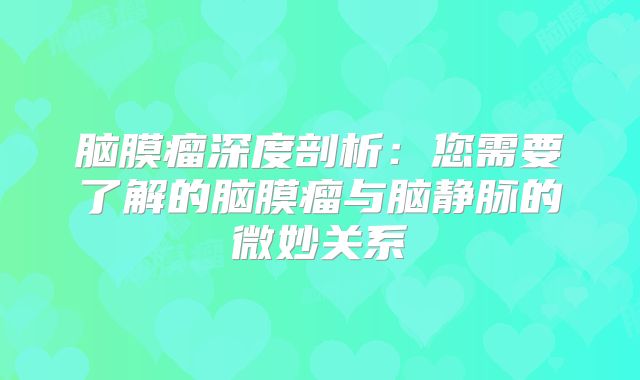 脑膜瘤深度剖析：您需要了解的脑膜瘤与脑静脉的微妙关系