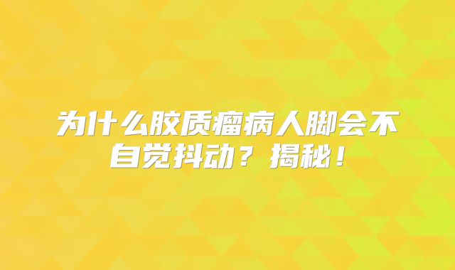 为什么胶质瘤病人脚会不自觉抖动？揭秘！