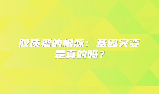 胶质瘤的根源：基因突变是真的吗？