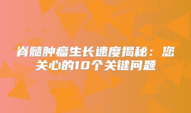 脊髓肿瘤生长速度揭秘：您关心的10个关键问题