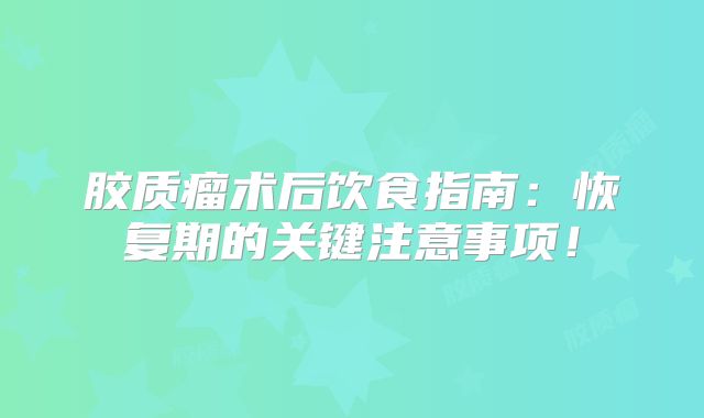 胶质瘤术后饮食指南：恢复期的关键注意事项！