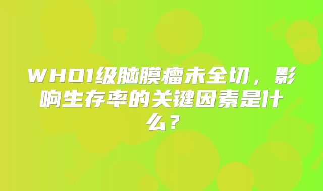 WHO1级脑膜瘤未全切，影响生存率的关键因素是什么？