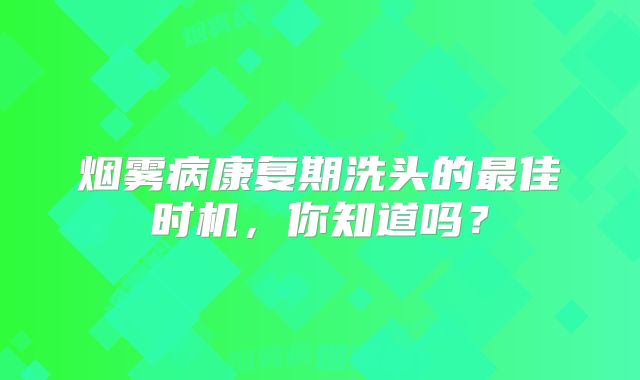 烟雾病康复期洗头的最佳时机，你知道吗？