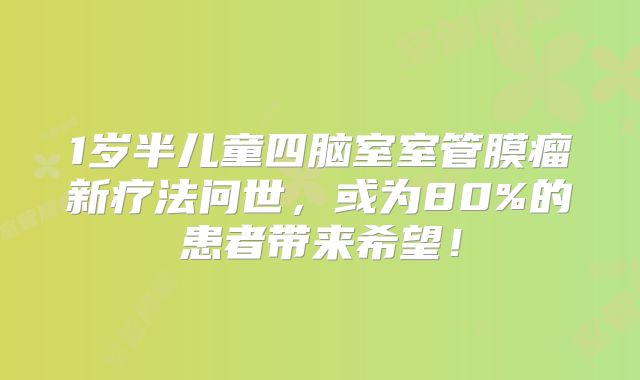 1岁半儿童四脑室室管膜瘤新疗法问世，或为80%的患者带来希望！