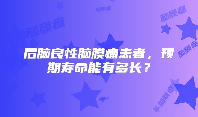 后脑良性脑膜瘤患者，预期寿命能有多长？