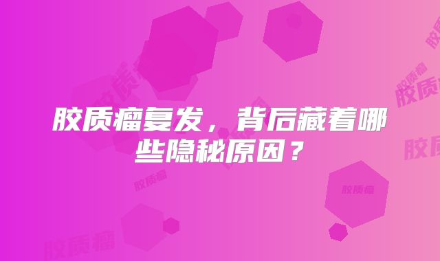 胶质瘤复发，背后藏着哪些隐秘原因？