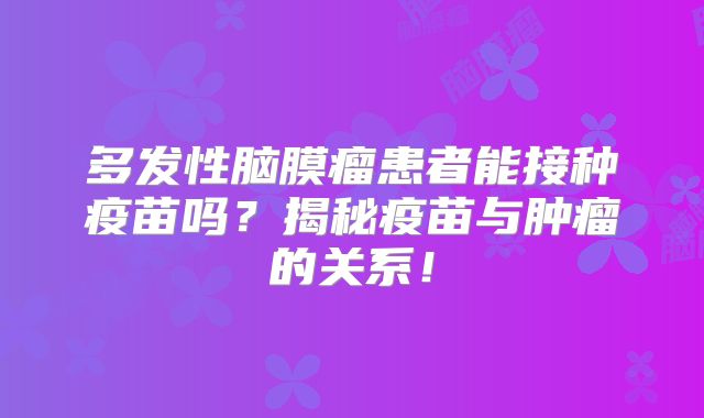 多发性脑膜瘤患者能接种疫苗吗？揭秘疫苗与肿瘤的关系！