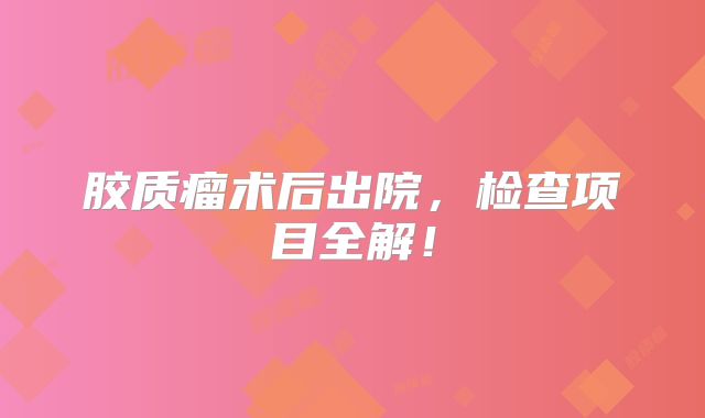 胶质瘤术后出院，检查项目全解！