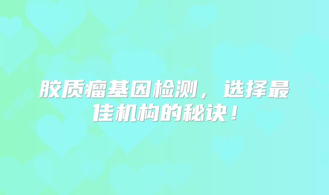 胶质瘤基因检测，选择最佳机构的秘诀！