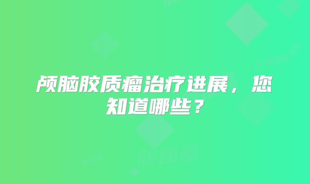颅脑胶质瘤治疗进展，您知道哪些？