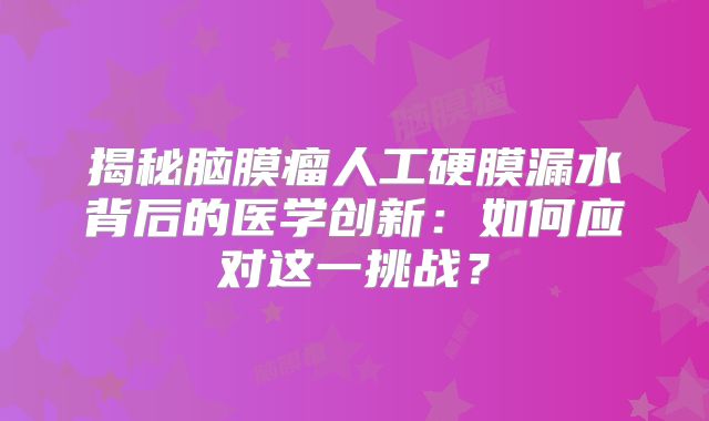 揭秘脑膜瘤人工硬膜漏水背后的医学创新：如何应对这一挑战？