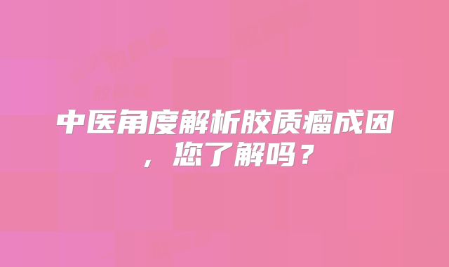 中医角度解析胶质瘤成因，您了解吗？