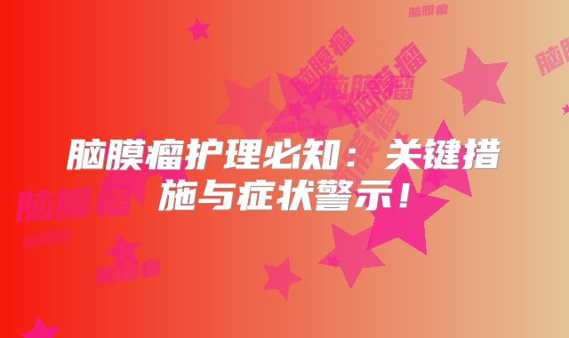 脑膜瘤护理必知：关键措施与症状警示！