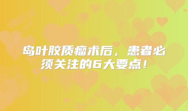 岛叶胶质瘤术后，患者必须关注的6大要点！
