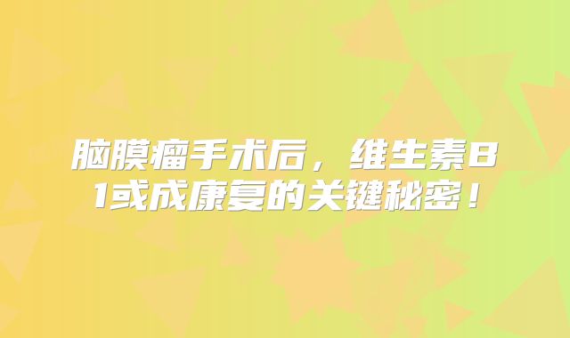 脑膜瘤手术后，维生素B1或成康复的关键秘密！