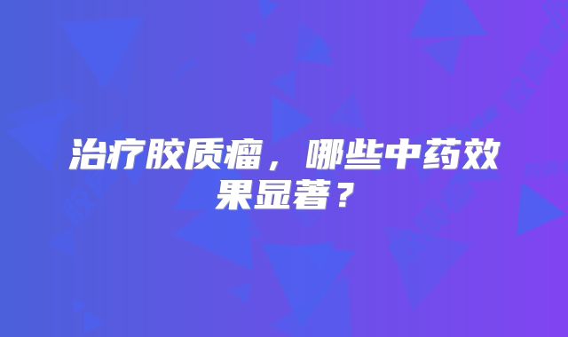 治疗胶质瘤，哪些中药效果显著？