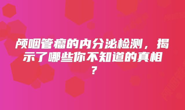 颅咽管瘤的内分泌检测，揭示了哪些你不知道的真相？