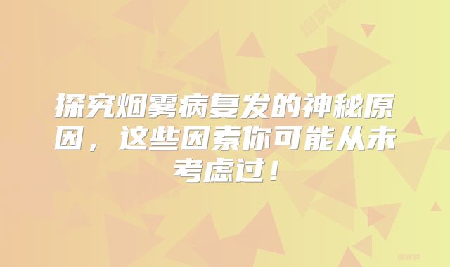 探究烟雾病复发的神秘原因，这些因素你可能从未考虑过！