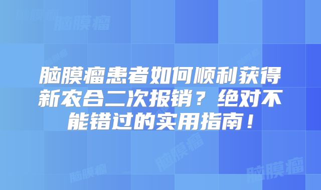 脑膜瘤患者如何顺利获得新农合二次报销？绝对不能错过的实用指南！
