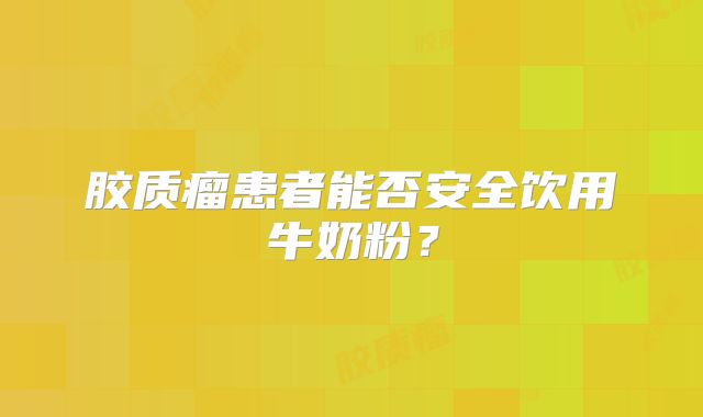 胶质瘤患者能否安全饮用牛奶粉？