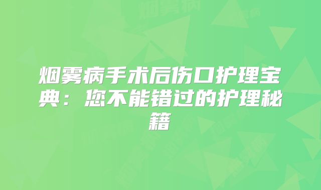 烟雾病手术后伤口护理宝典：您不能错过的护理秘籍