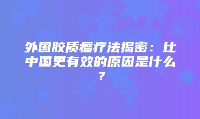 外国胶质瘤疗法揭密：比中国更有效的原因是什么？