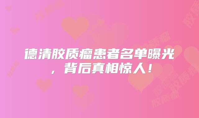 德清胶质瘤患者名单曝光，背后真相惊人！