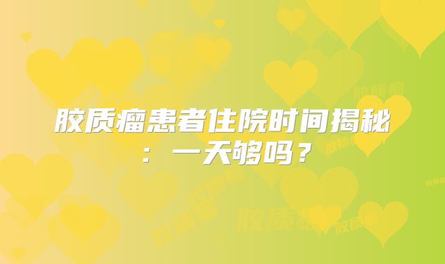 胶质瘤患者住院时间揭秘：一天够吗？