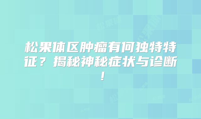 松果体区肿瘤有何独特特征？揭秘神秘症状与诊断！