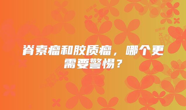 脊索瘤和胶质瘤，哪个更需要警惕？