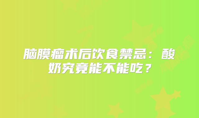 脑膜瘤术后饮食禁忌：酸奶究竟能不能吃？