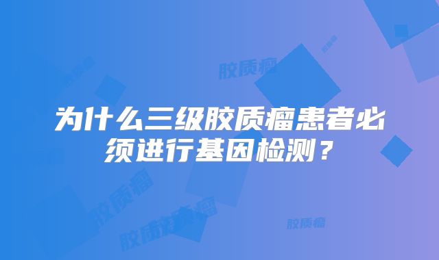 为什么三级胶质瘤患者必须进行基因检测？