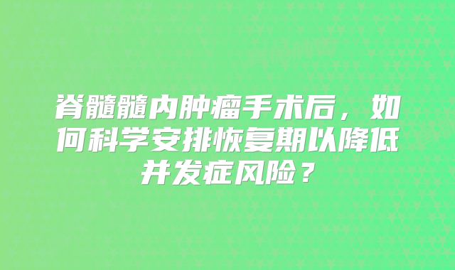 脊髓髓内肿瘤手术后，如何科学安排恢复期以降低并发症风险？