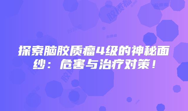 探索脑胶质瘤4级的神秘面纱：危害与治疗对策！