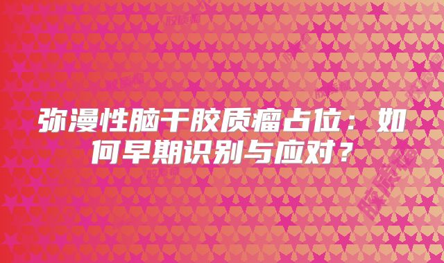 弥漫性脑干胶质瘤占位：如何早期识别与应对？
