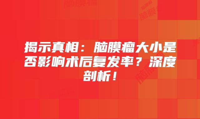 揭示真相：脑膜瘤大小是否影响术后复发率？深度剖析！