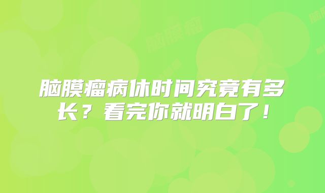 脑膜瘤病休时间究竟有多长？看完你就明白了！