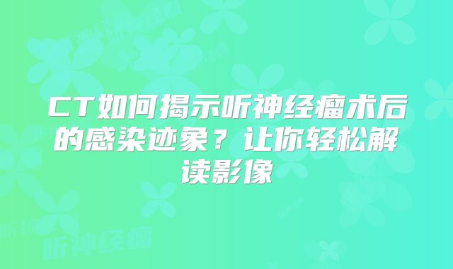 CT如何揭示听神经瘤术后的感染迹象？让你轻松解读影像