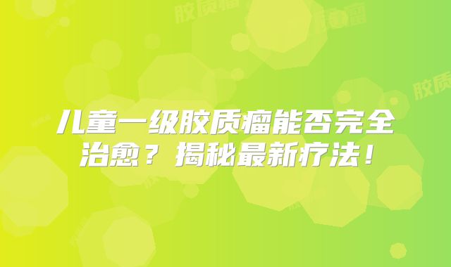 儿童一级胶质瘤能否完全治愈？揭秘最新疗法！