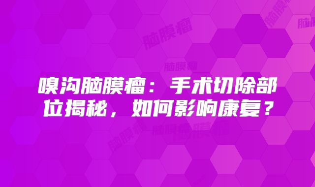 嗅沟脑膜瘤：手术切除部位揭秘，如何影响康复？