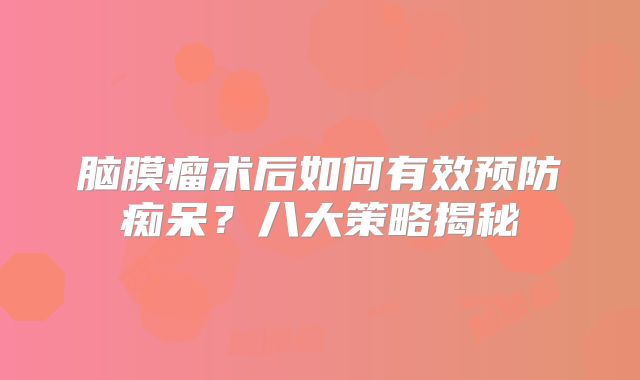 脑膜瘤术后如何有效预防痴呆？八大策略揭秘
