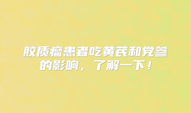 胶质瘤患者吃黄芪和党参的影响，了解一下！
