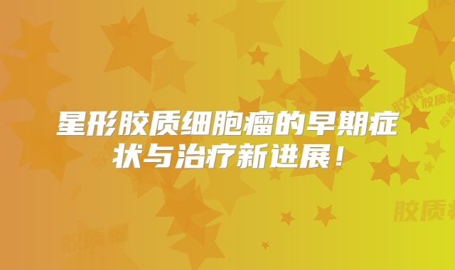 星形胶质细胞瘤的早期症状与治疗新进展！